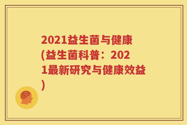 2021益生菌与健康(益生菌科普：2021最新研究与健康效益)
