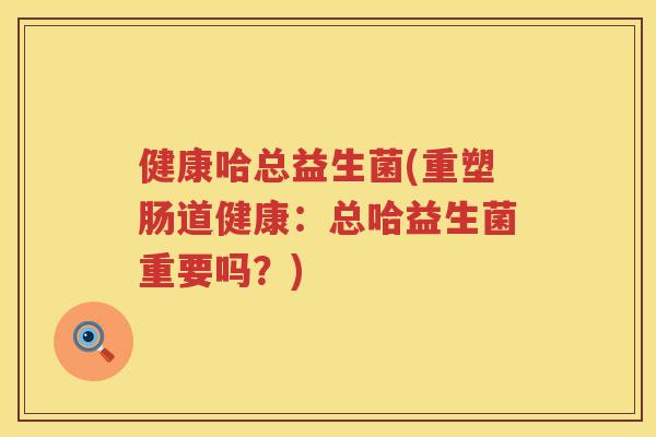 健康哈总益生菌(重塑肠道健康：总哈益生菌重要吗？)