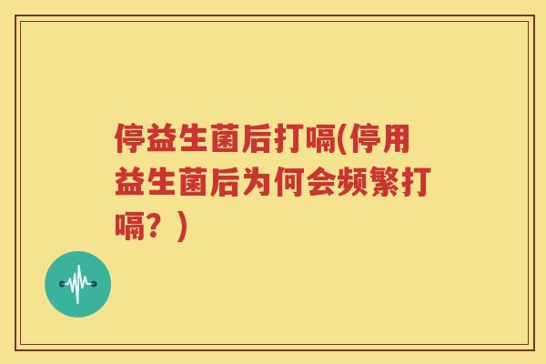 停益生菌后打嗝(停用益生菌后为何会频繁打嗝？)