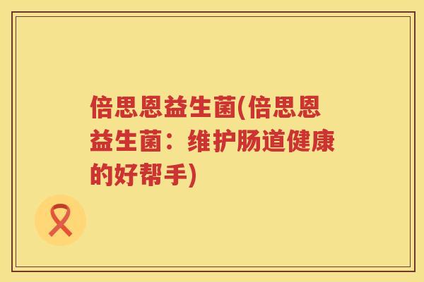 倍思恩益生菌(倍思恩益生菌：维护肠道健康的好帮手)