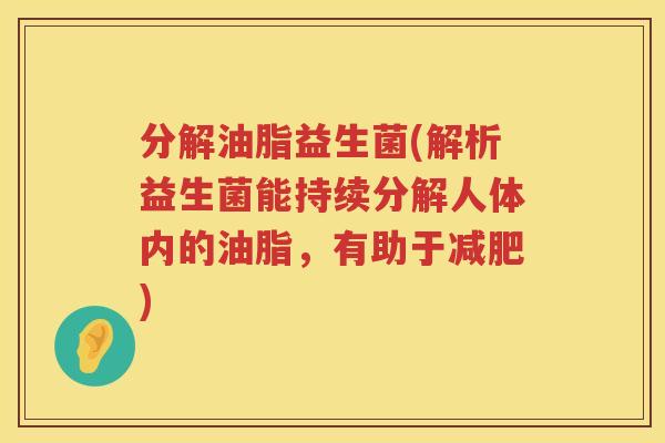 分解油脂益生菌(解析益生菌能持续分解人体内的油脂，有助于减肥)