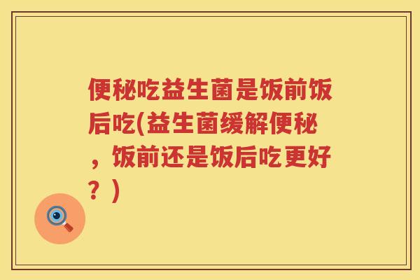 便秘吃益生菌是饭前饭后吃(益生菌缓解便秘，饭前还是饭后吃更好？)