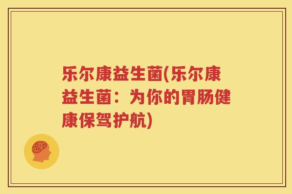 乐尔康益生菌(乐尔康益生菌：为你的胃肠健康保驾护航)