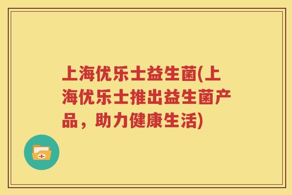 上海优乐士益生菌(上海优乐士推出益生菌产品，助力健康生活)