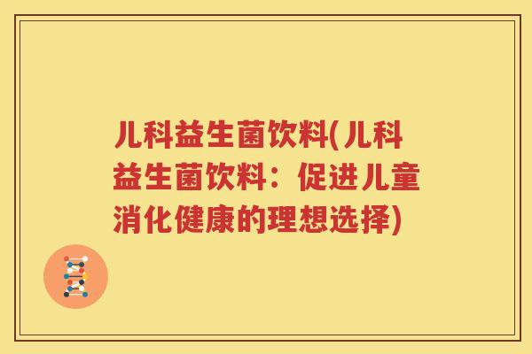 儿科益生菌饮料(儿科益生菌饮料：促进儿童消化健康的理想选择)
