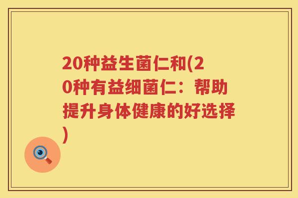 20种益生菌仁和(20种有益细菌仁：帮助提升身体健康的好选择)