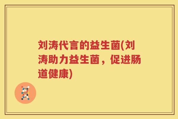 刘涛代言的益生菌(刘涛助力益生菌，促进肠道健康)