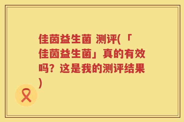 佳茵益生菌 测评(「佳茵益生菌」真的有效吗？这是我的测评结果)