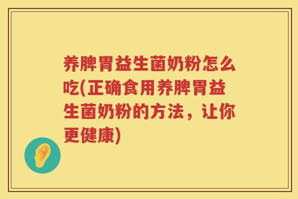养脾胃益生菌奶粉怎么吃(正确食用养脾胃益生菌奶粉的方法，让你更健康)