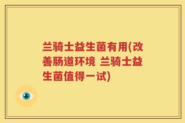 兰骑士益生菌有用(改善肠道环境 兰骑士益生菌值得一试)