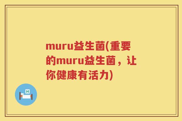 muru益生菌(重要的muru益生菌，让你健康有活力)