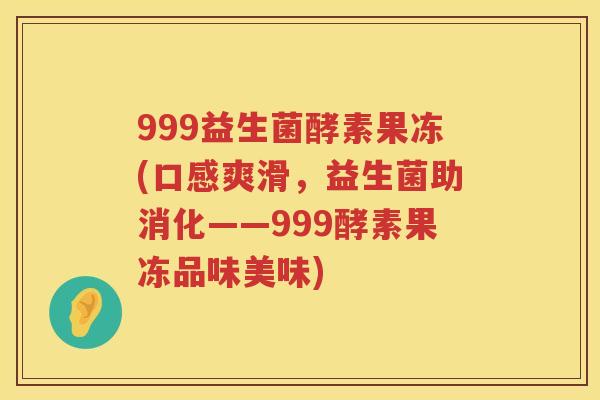 999益生菌酵素果冻(口感爽滑，益生菌助消化——999酵素果冻品味美味)