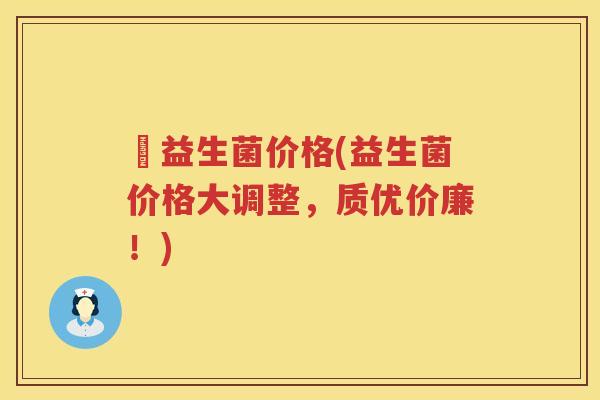 俢益生菌价格(益生菌价格大调整，质优价廉！)