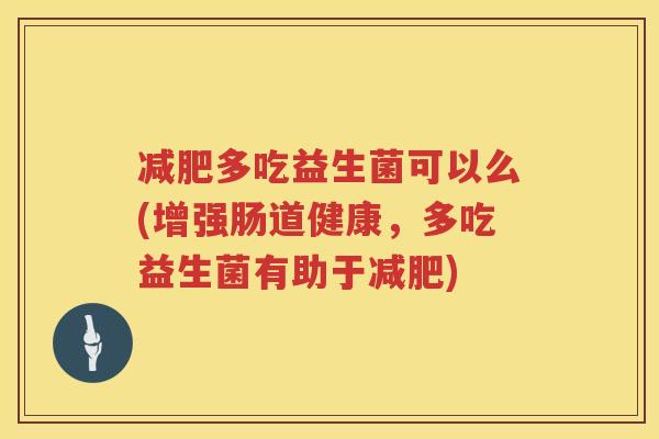 减肥多吃益生菌可以么(增强肠道健康，多吃益生菌有助于减肥)