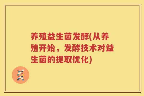 养殖益生菌发酵(从养殖开始，发酵技术对益生菌的提取优化)