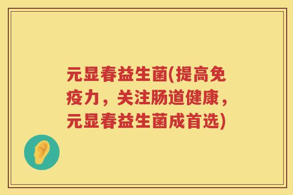 元显春益生菌(提高免疫力，关注肠道健康，元显春益生菌成首选)