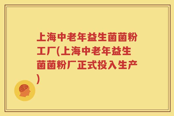 上海中老年益生菌菌粉工厂(上海中老年益生菌菌粉厂正式投入生产)