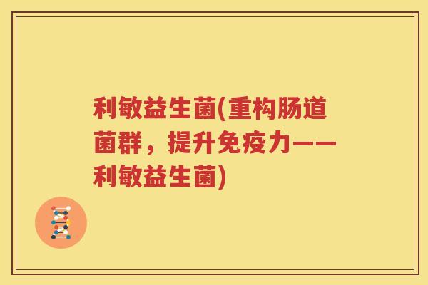利敏益生菌(重构肠道菌群，提升免疫力——利敏益生菌)