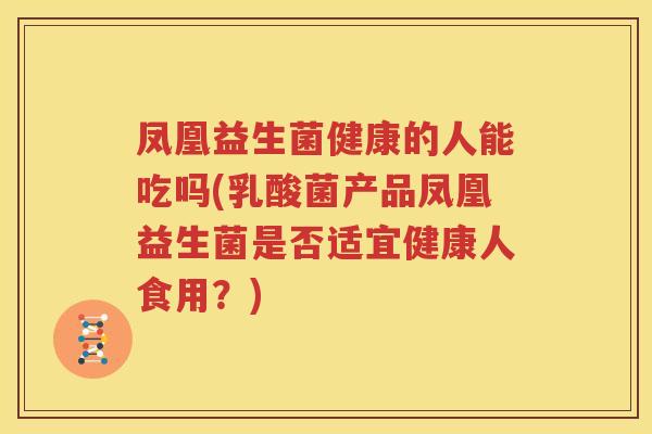 凤凰益生菌健康的人能吃吗(乳酸菌产品凤凰益生菌是否适宜健康人食用？)