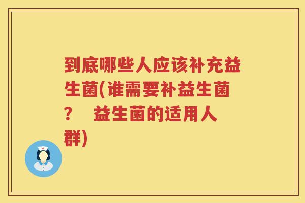 到底哪些人应该补充益生菌(谁需要补益生菌？  益生菌的适用人群)