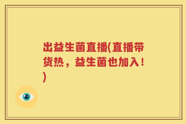 出益生菌直播(直播带货热，益生菌也加入！)
