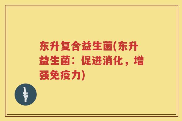 东升复合益生菌(东升益生菌：促进消化，增强免疫力)