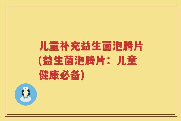 儿童补充益生菌泡腾片(益生菌泡腾片：儿童健康必备)