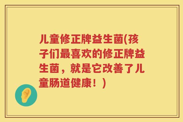 儿童修正牌益生菌(孩子们最喜欢的修正牌益生菌，就是它改善了儿童肠道健康！)