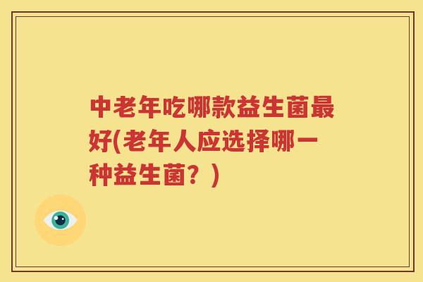 中老年吃哪款益生菌最好(老年人应选择哪一种益生菌？)