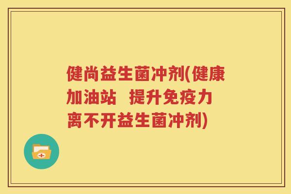 健尚益生菌冲剂(健康加油站  提升免疫力离不开益生菌冲剂)
