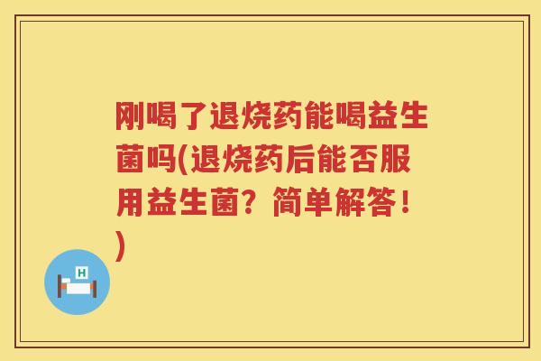 刚喝了退烧药能喝益生菌吗(退烧药后能否服用益生菌？简单解答！)