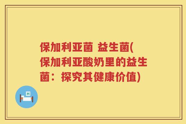 保加利亚菌 益生菌(保加利亚酸奶里的益生菌：探究其健康价值)