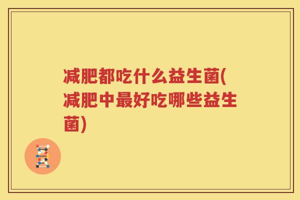 减肥都吃什么益生菌(减肥中最好吃哪些益生菌)