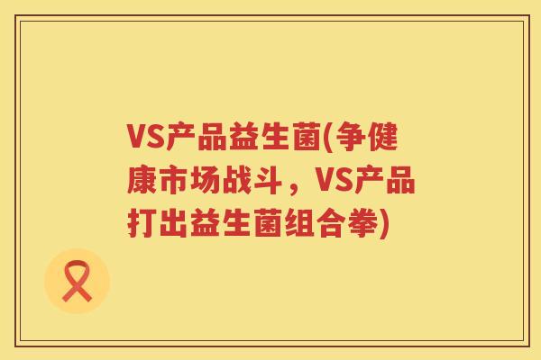 VS产品益生菌(争健康市场战斗，VS产品打出益生菌组合拳)