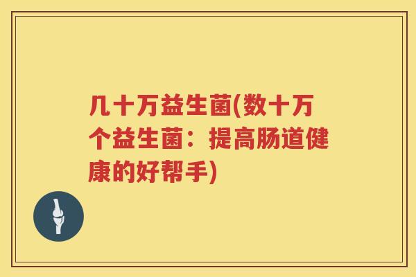 几十万益生菌(数十万个益生菌：提高肠道健康的好帮手)
