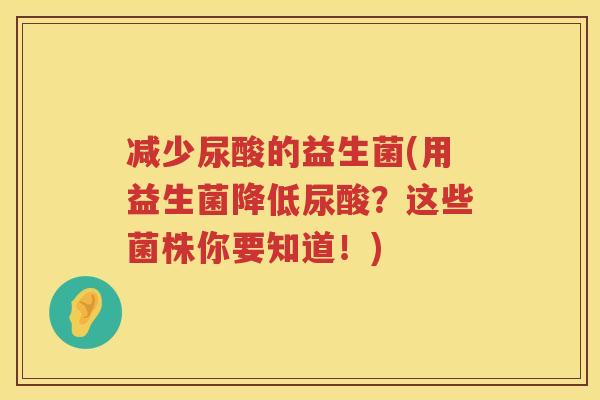 减少尿酸的益生菌(用益生菌降低尿酸？这些菌株你要知道！)