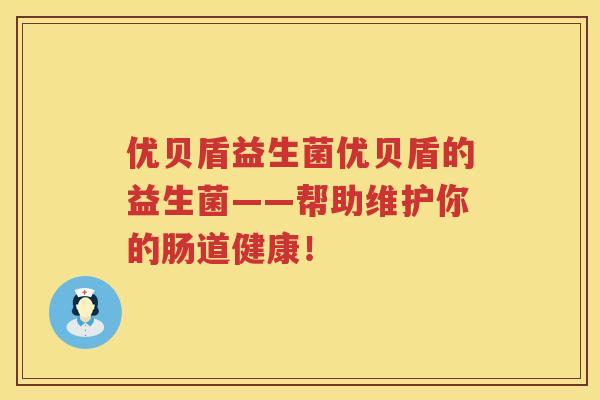 优贝盾益生菌优贝盾的益生菌——帮助维护你的肠道健康！