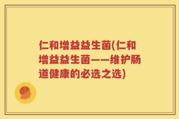 仁和增益益生菌(仁和增益益生菌——维护肠道健康的必选之选)