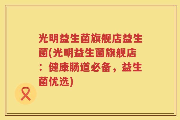 光明益生菌旗舰店益生菌(光明益生菌旗舰店：健康肠道必备，益生菌优选)