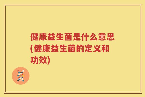 健康益生菌是什么意思(健康益生菌的定义和功效)