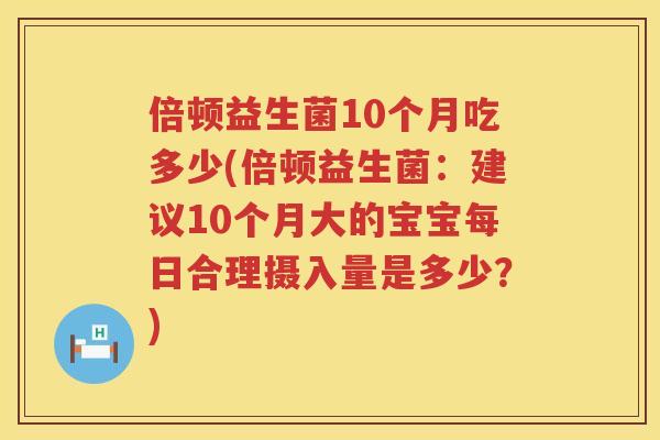 倍顿益生菌10个月吃多少(倍顿益生菌：建议10个月大的宝宝每日合理摄入量是多少？)