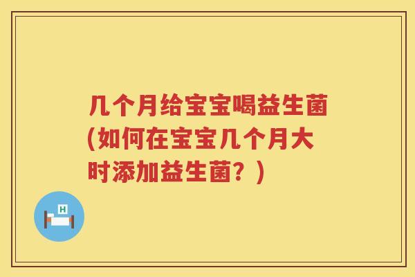 几个月给宝宝喝益生菌(如何在宝宝几个月大时添加益生菌？)