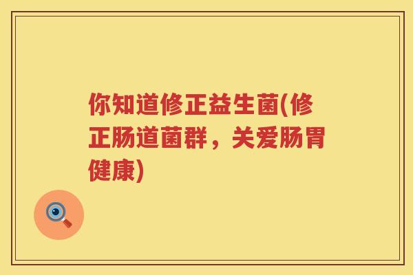 你知道修正益生菌(修正肠道菌群，关爱肠胃健康)