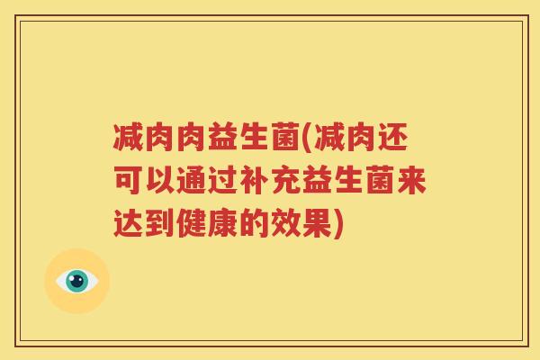 减肉肉益生菌(减肉还可以通过补充益生菌来达到健康的效果)
