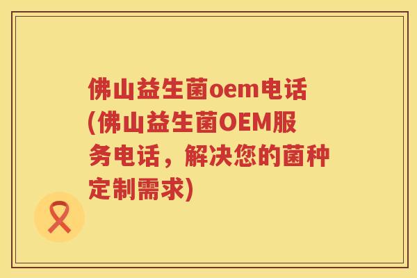 佛山益生菌oem电话(佛山益生菌OEM服务电话，解决您的菌种定制需求)