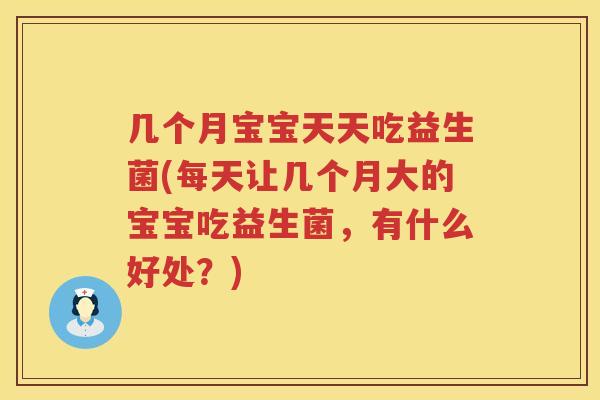 几个月宝宝天天吃益生菌(每天让几个月大的宝宝吃益生菌，有什么好处？)