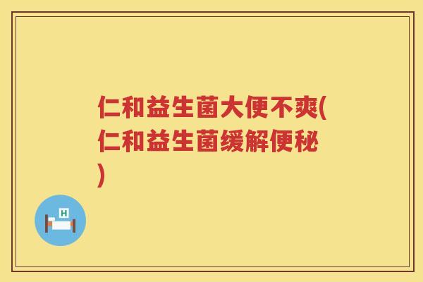仁和益生菌大便不爽(仁和益生菌缓解便秘 )