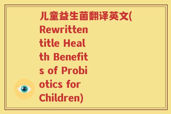 儿童益生菌翻译英文(Rewritten title Health Benefits of Probiotics for Children)