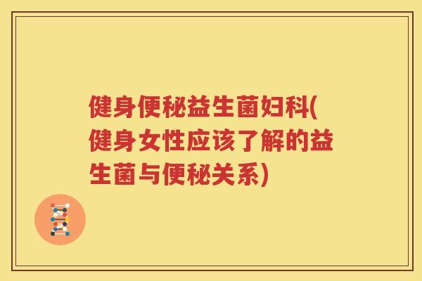健身便秘益生菌妇科(健身女性应该了解的益生菌与便秘关系)