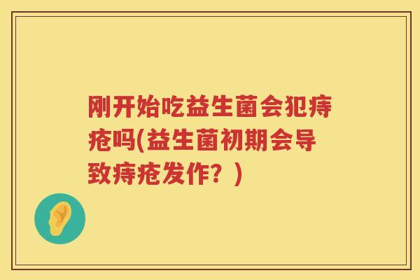 刚开始吃益生菌会犯痔疮吗(益生菌初期会导致痔疮发作？)
